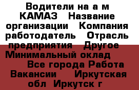 Водители на а/м КАМАЗ › Название организации ­ Компания-работодатель › Отрасль предприятия ­ Другое › Минимальный оклад ­ 50 000 - Все города Работа » Вакансии   . Иркутская обл.,Иркутск г.